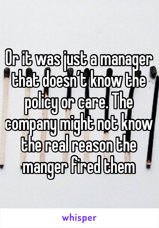 Or it was just a manager that doesn’t know the policy or care. The company might not know the real reason the manger fired them 