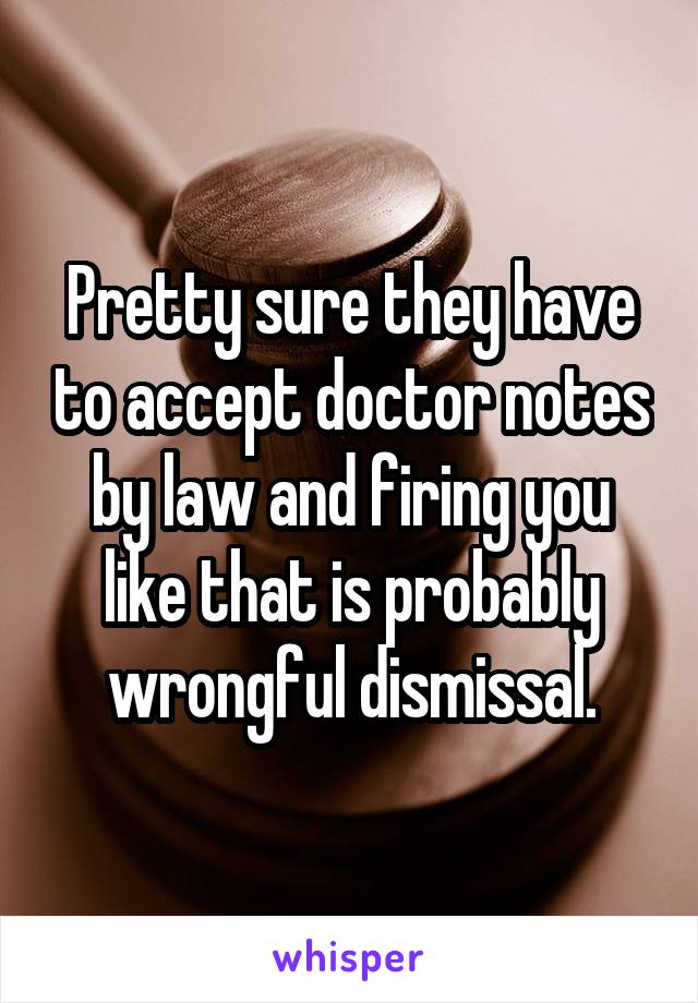 Pretty sure they have to accept doctor notes by law and firing you like that is probably wrongful dismissal.