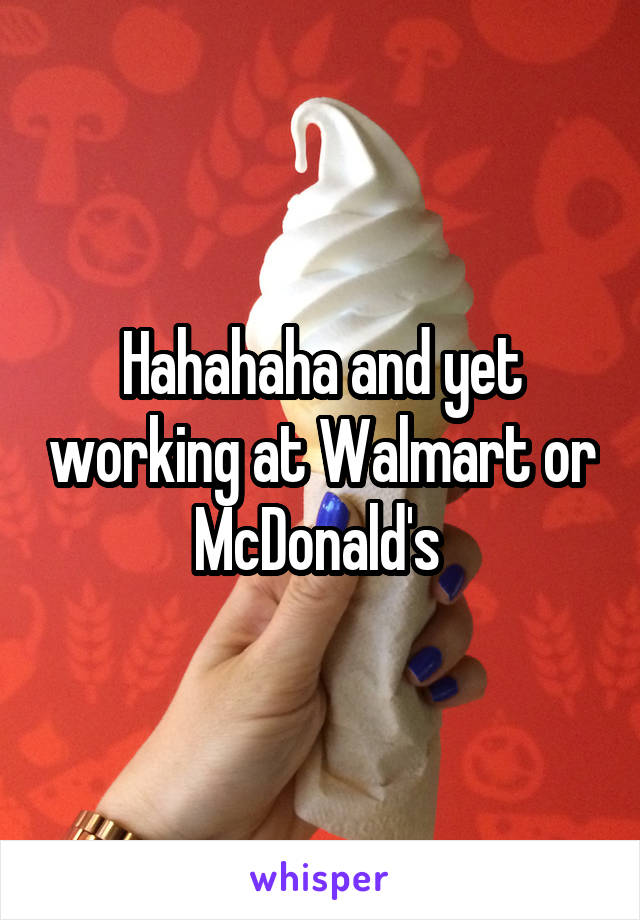 Hahahaha and yet working at Walmart or McDonald's 