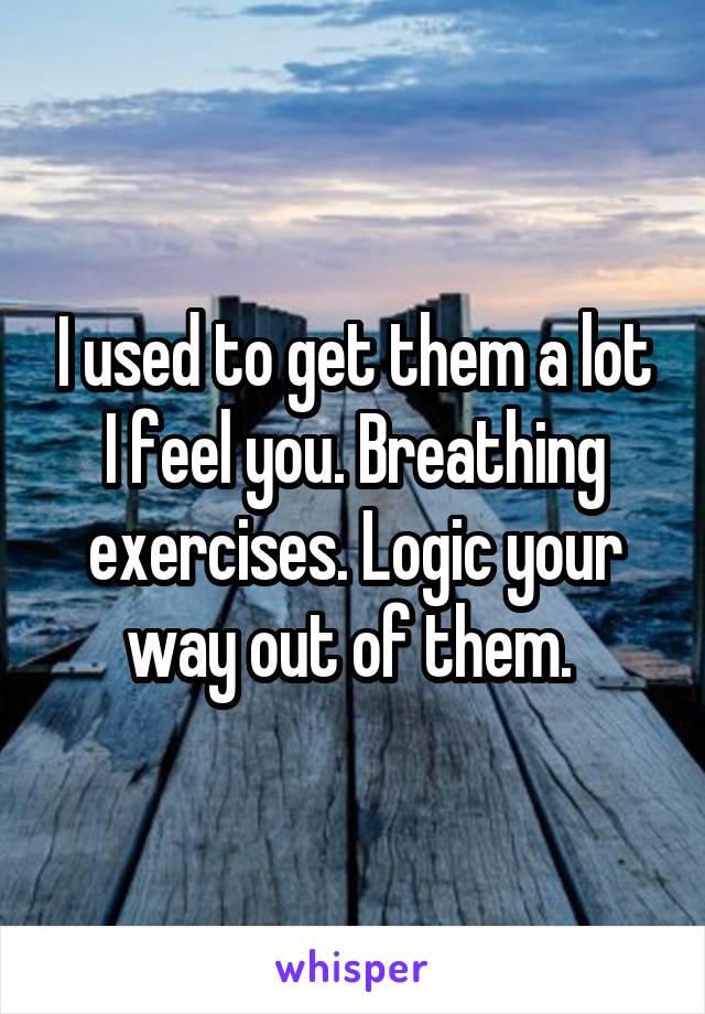 I used to get them a lot I feel you. Breathing exercises. Logic your way out of them. 