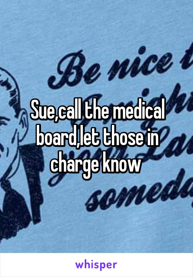 Sue,call the medical board,let those in charge know 