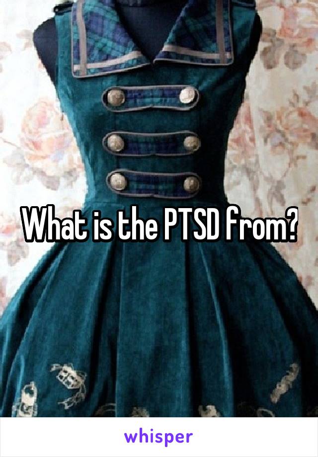 What is the PTSD from?