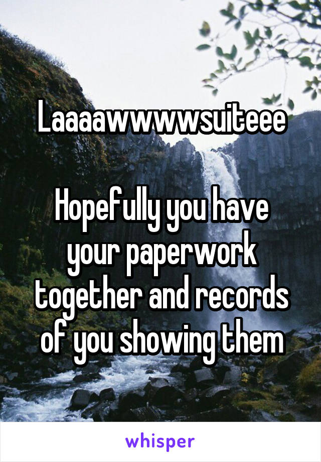 Laaaawwwwsuiteee

Hopefully you have your paperwork together and records of you showing them