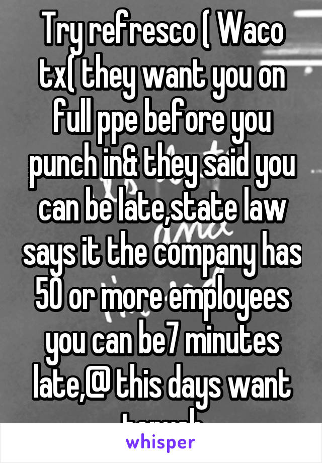 Try refresco ( Waco tx( they want you on full ppe before you punch in& they said you can be late,state law says it the company has 50 or more employees you can be7 minutes late,@ this days want topush