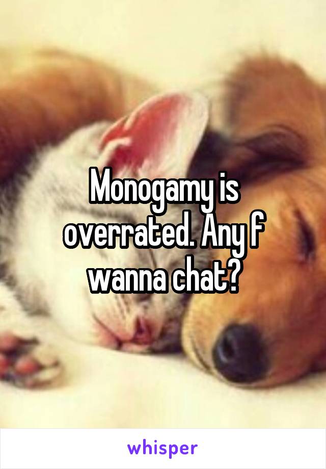 Monogamy is overrated. Any f wanna chat?