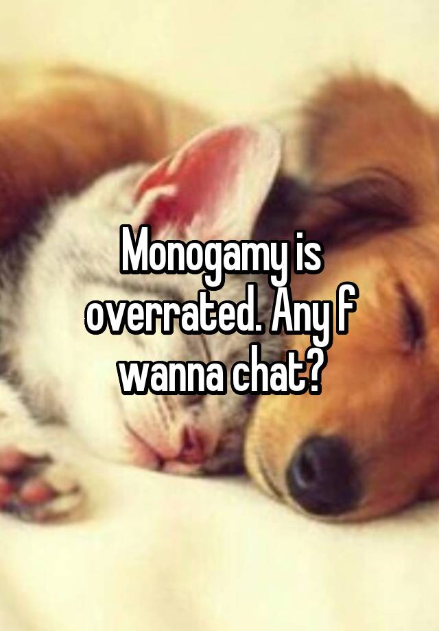 Monogamy is overrated. Any f wanna chat?