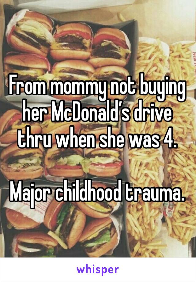 From mommy not buying her McDonald’s drive thru when she was 4. 

Major childhood trauma. 