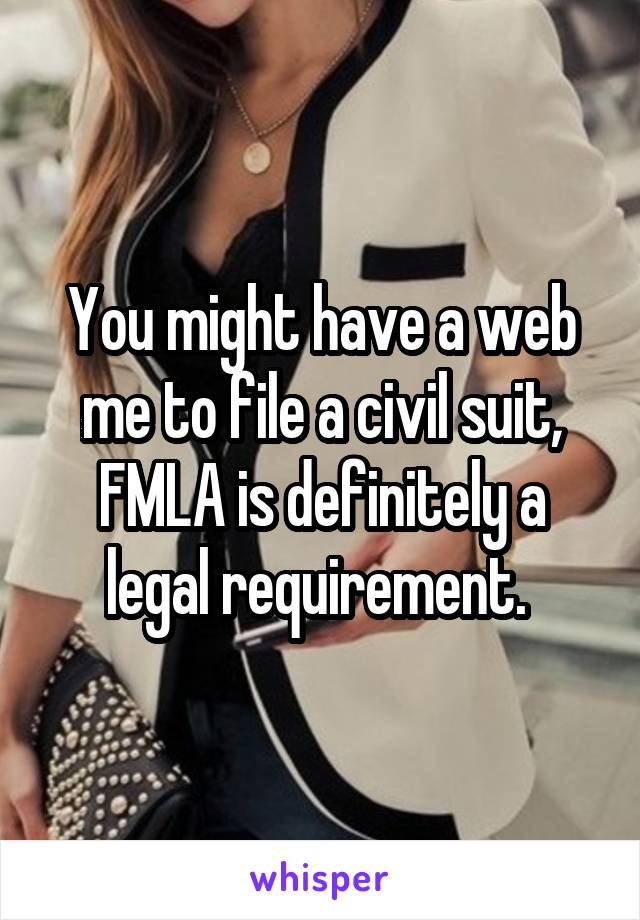 You might have a web me to file a civil suit, FMLA is definitely a legal requirement. 