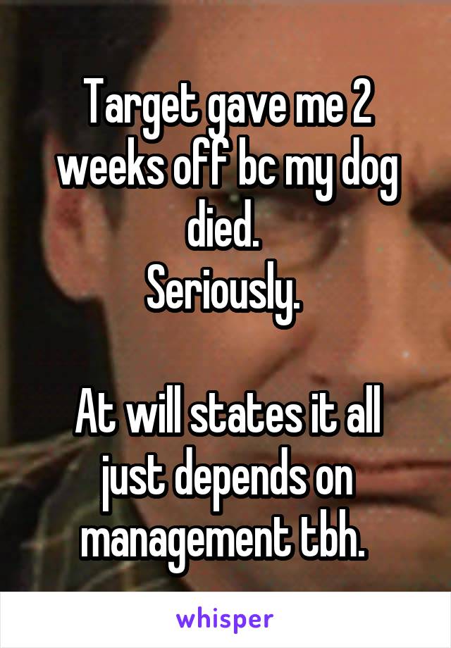 Target gave me 2 weeks off bc my dog died. 
Seriously. 

At will states it all just depends on management tbh. 