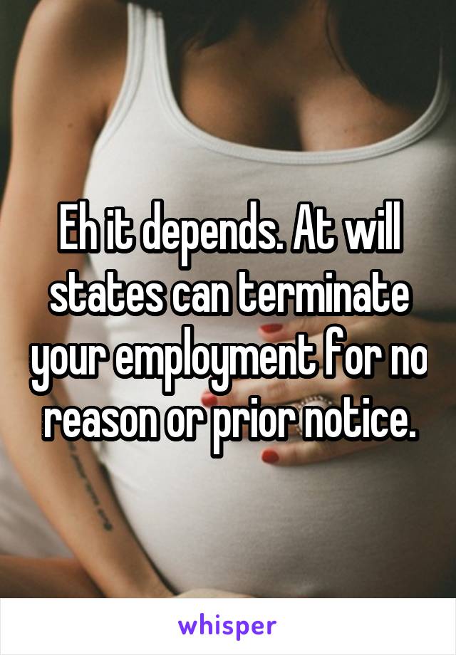 Eh it depends. At will states can terminate your employment for no reason or prior notice.