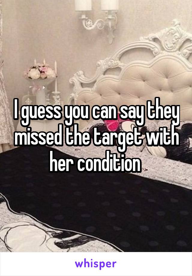 I guess you can say they missed the target with her condition 