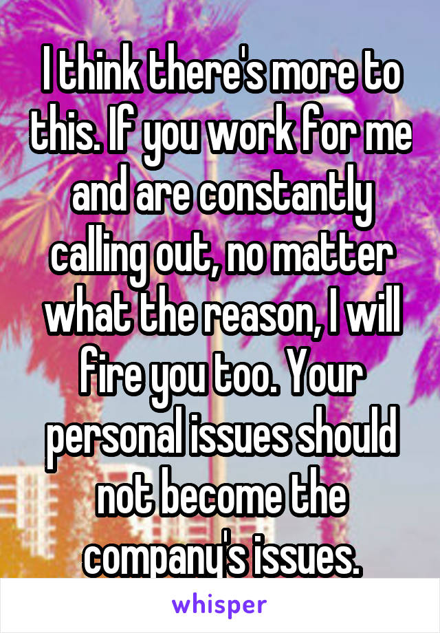 I think there's more to this. If you work for me and are constantly calling out, no matter what the reason, I will fire you too. Your personal issues should not become the company's issues.