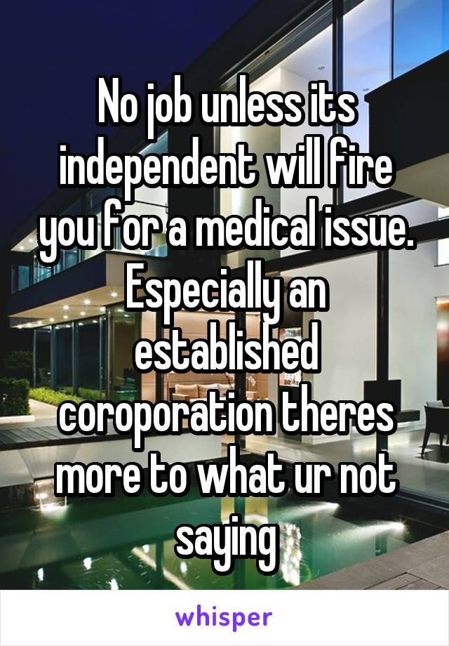 No job unless its independent will fire you for a medical issue. Especially an established coroporation theres more to what ur not saying