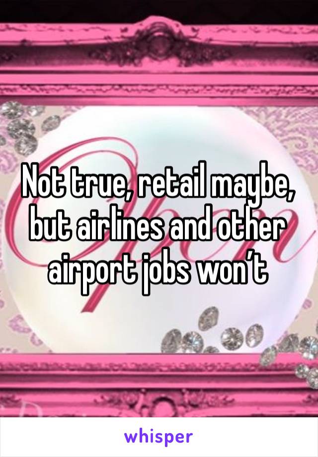 Not true, retail maybe, but airlines and other airport jobs won’t