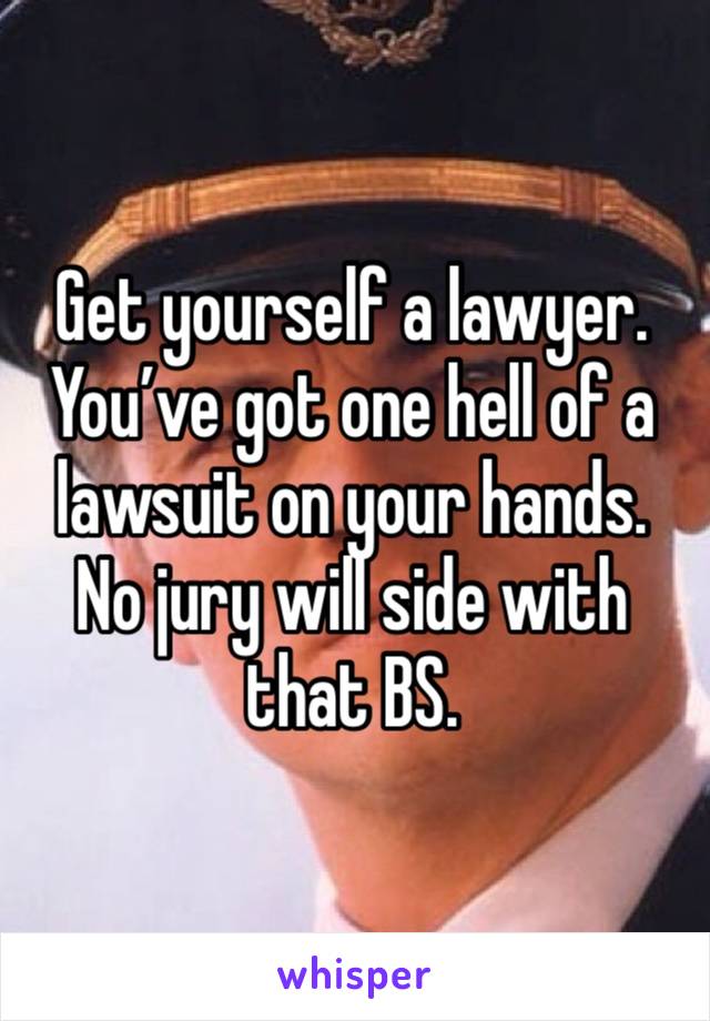 Get yourself a lawyer. You’ve got one hell of a lawsuit on your hands. No jury will side with that BS. 