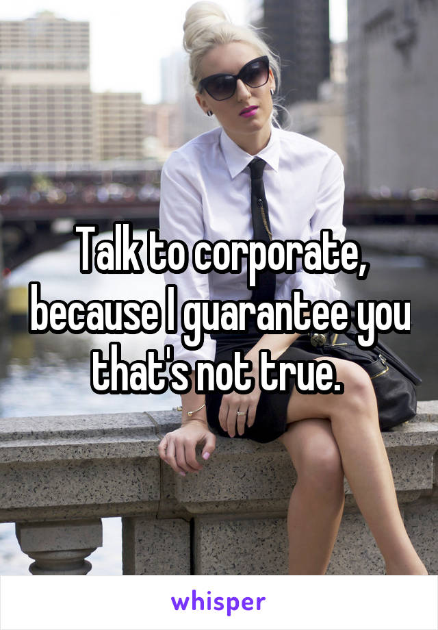 Talk to corporate, because I guarantee you that's not true. 