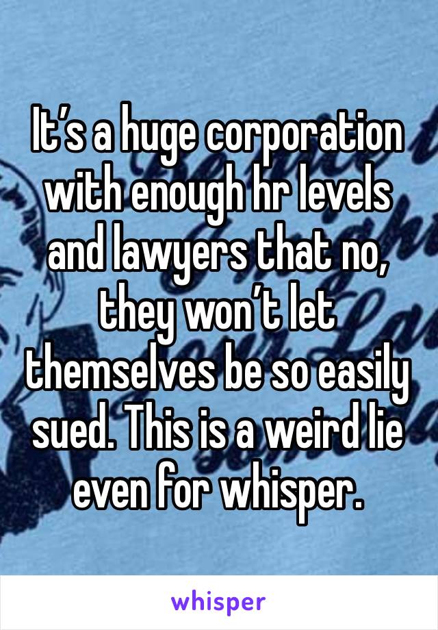 It’s a huge corporation with enough hr levels and lawyers that no, they won’t let themselves be so easily sued. This is a weird lie even for whisper. 