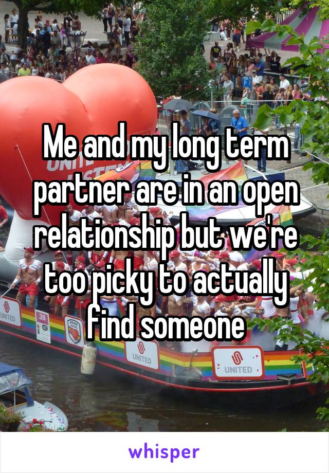 Me and my long term partner are in an open relationship but we're too picky to actually find someone
