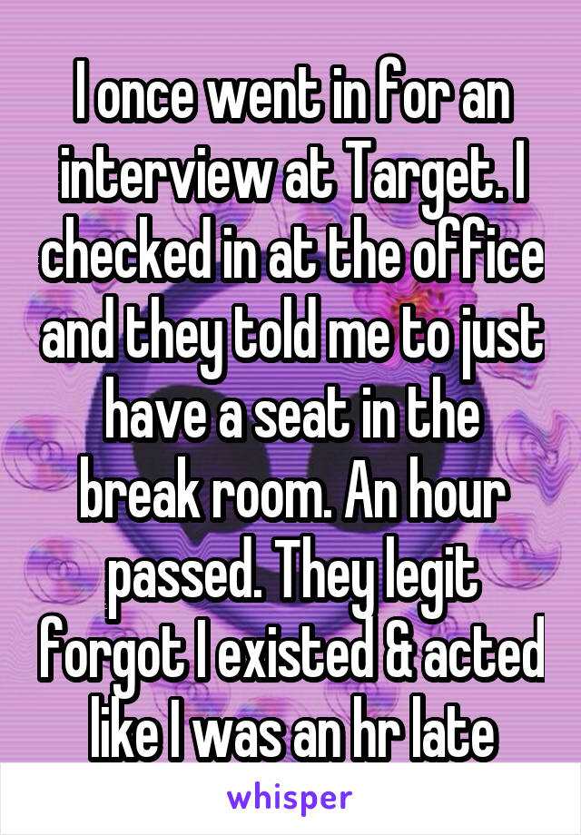 I once went in for an interview at Target. I checked in at the office and they told me to just have a seat in the break room. An hour passed. They legit forgot I existed & acted like I was an hr late