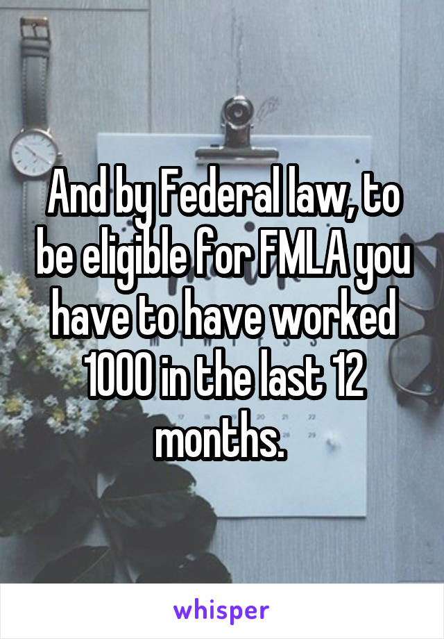 And by Federal law, to be eligible for FMLA you have to have worked 1000 in the last 12 months. 