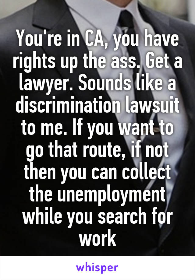 You're in CA, you have rights up the ass. Get a lawyer. Sounds like a discrimination lawsuit to me. If you want to go that route, if not then you can collect the unemployment while you search for work