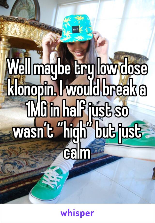 Well maybe try low dose klonopin. I would break a 1MG in half just so wasn’t “high” but just calm