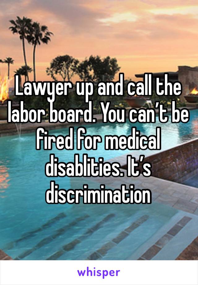 Lawyer up and call the labor board. You can’t be fired for medical disablities. It’s discrimination 