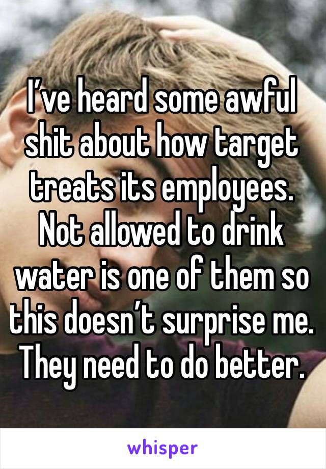 I’ve heard some awful shit about how target treats its employees. Not allowed to drink water is one of them so this doesn’t surprise me. They need to do better. 