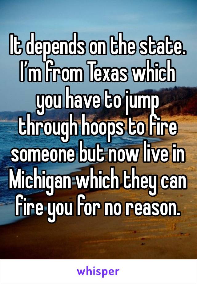 It depends on the state. I’m from Texas which you have to jump through hoops to fire someone but now live in Michigan which they can fire you for no reason. 
