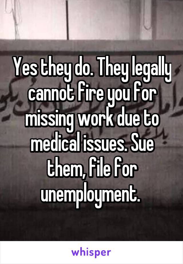 Yes they do. They legally cannot fire you for missing work due to medical issues. Sue them, file for unemployment. 