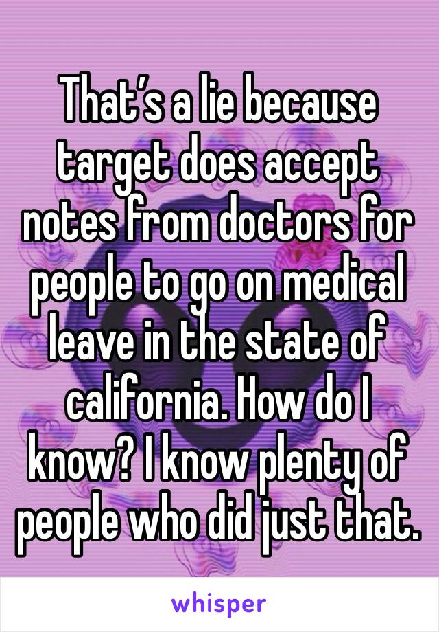 That’s a lie because target does accept notes from doctors for people to go on medical leave in the state of california. How do I know? I know plenty of people who did just that. 