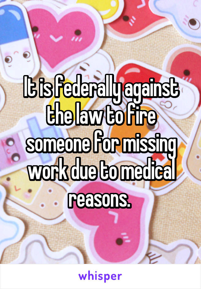 It is federally against the law to fire someone for missing work due to medical reasons. 