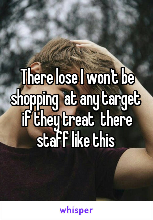 There lose I won't be shopping  at any target  if they treat  there staff like this 