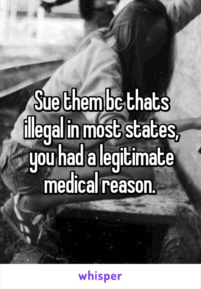 Sue them bc thats illegal in most states, you had a legitimate medical reason. 