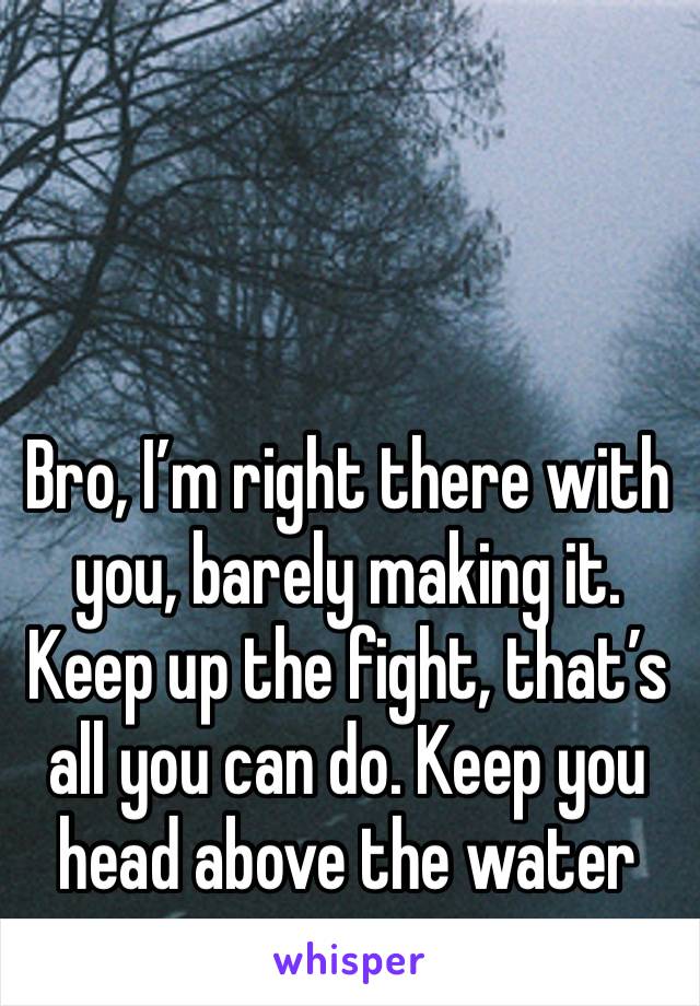 Bro, I’m right there with you, barely making it. Keep up the fight, that’s all you can do. Keep you head above the water 