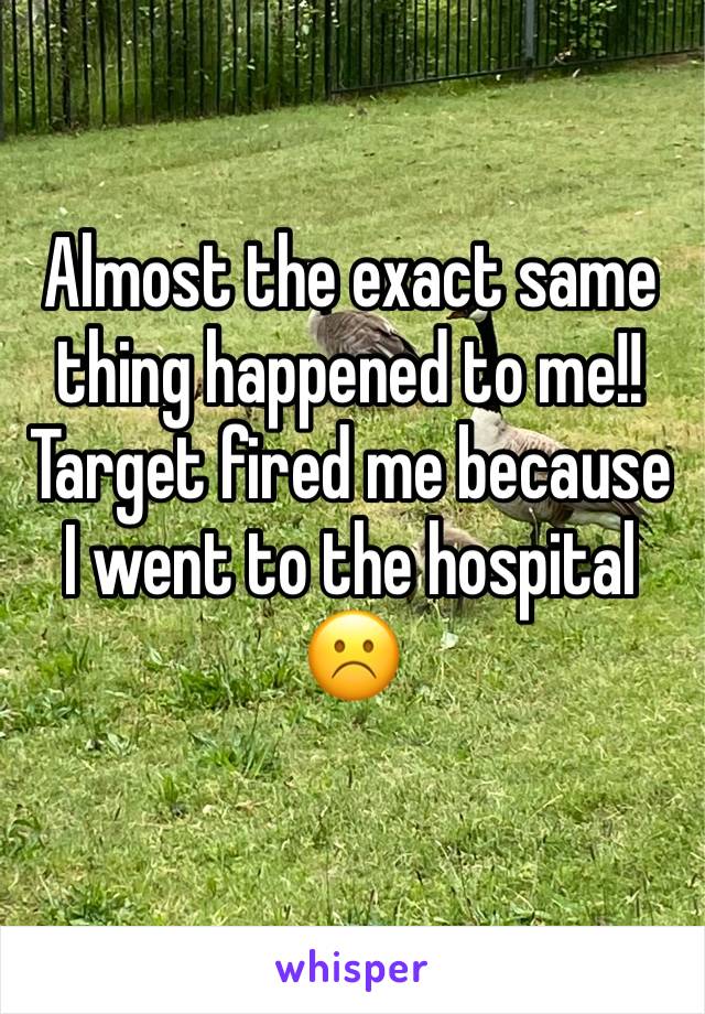 Almost the exact same thing happened to me!!
Target fired me because I went to the hospital ☹️