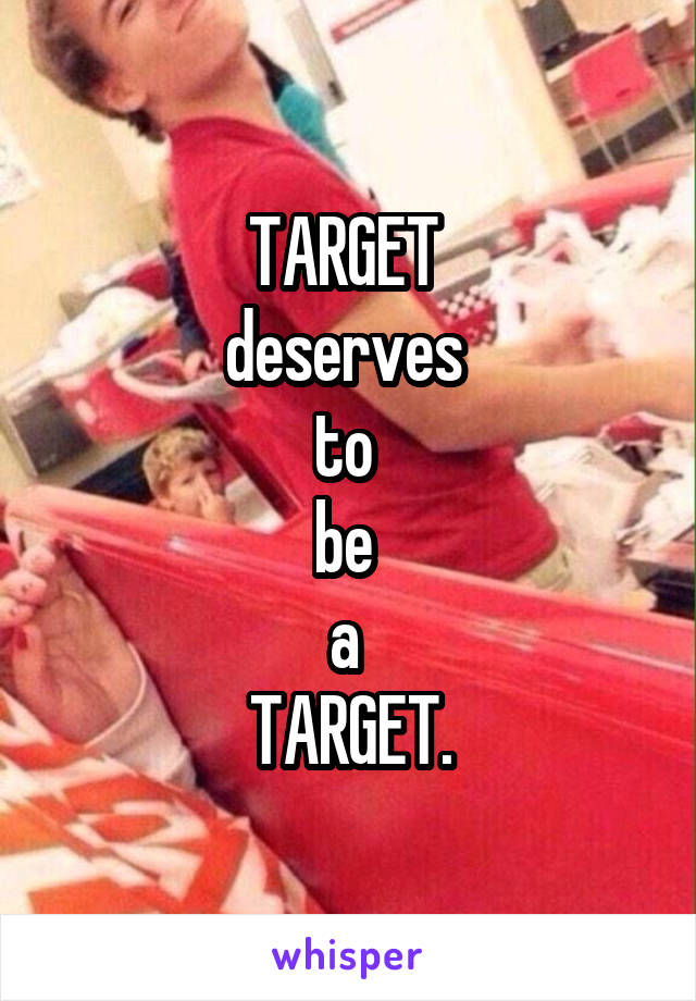 TARGET 
deserves 
to 
be 
a 
TARGET.