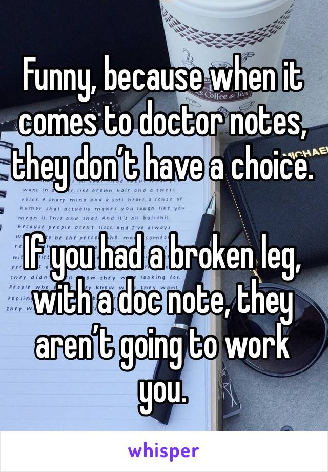 Funny, because when it comes to doctor notes, they don’t have a choice. 

If you had a broken leg, with a doc note, they aren’t going to work you. 