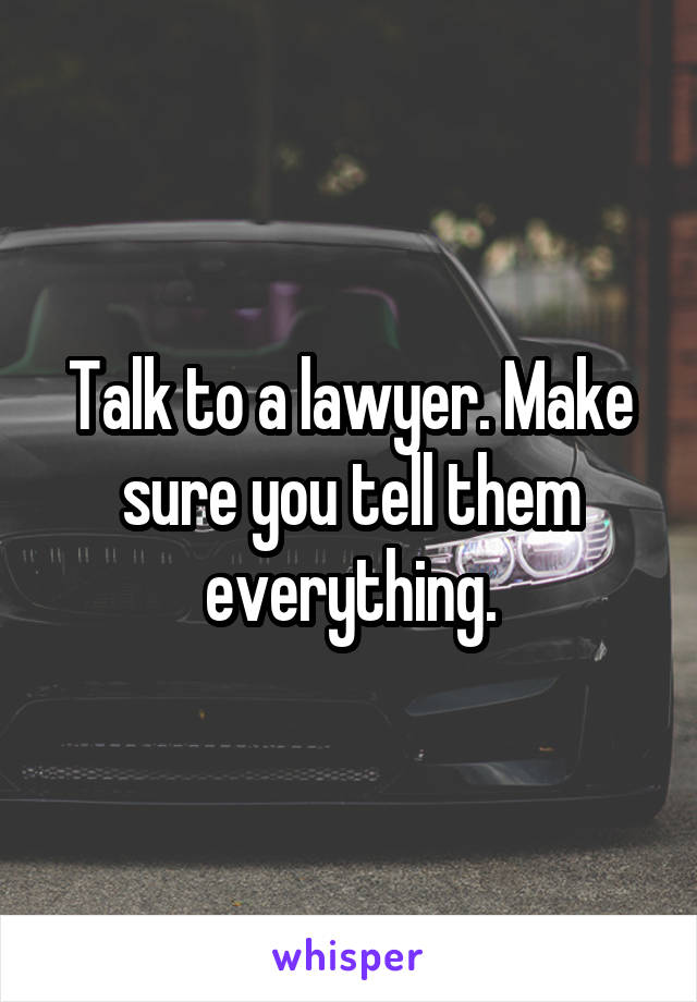 Talk to a lawyer. Make sure you tell them everything.