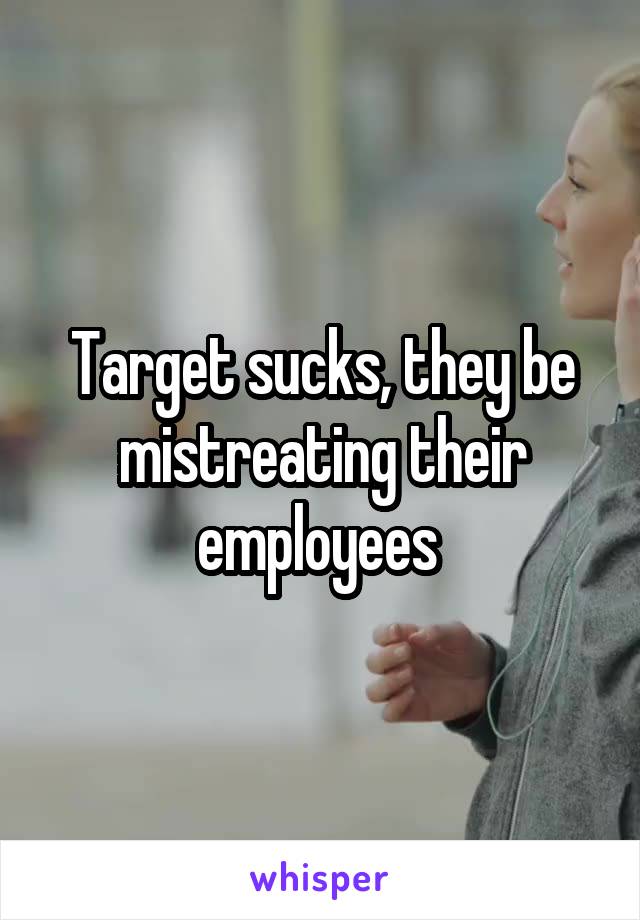 Target sucks, they be mistreating their employees 