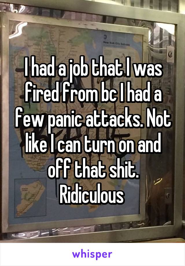 I had a job that I was fired from bc I had a few panic attacks. Not like I can turn on and off that shit.
Ridiculous 