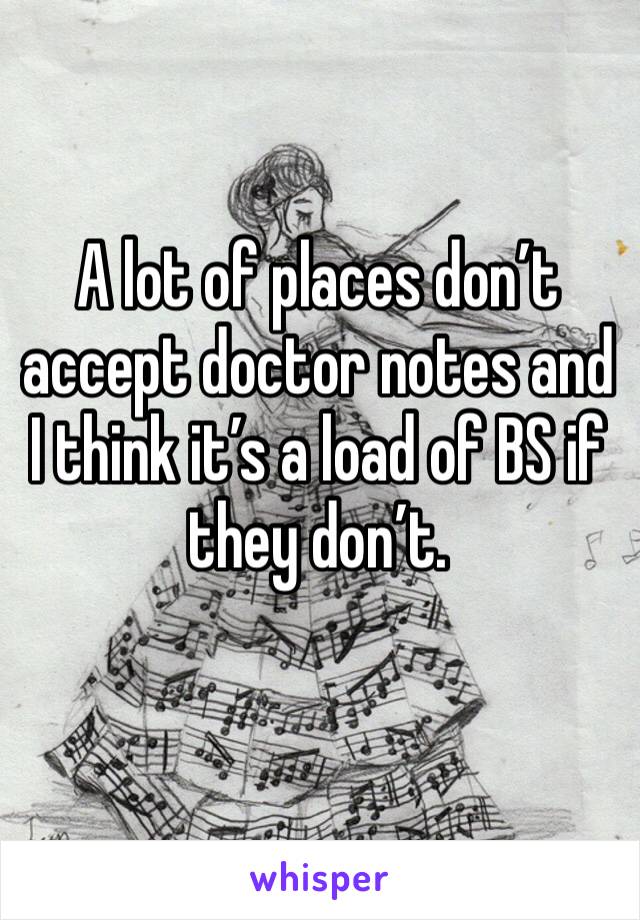 A lot of places don’t accept doctor notes and I think it’s a load of BS if they don’t.
