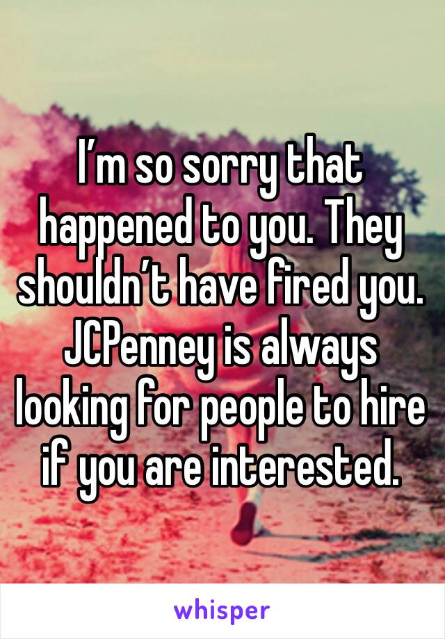 I’m so sorry that happened to you. They shouldn’t have fired you. JCPenney is always looking for people to hire if you are interested.