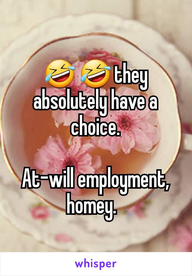 🤣 🤣 they absolutely have a choice.

At-will employment, homey.  