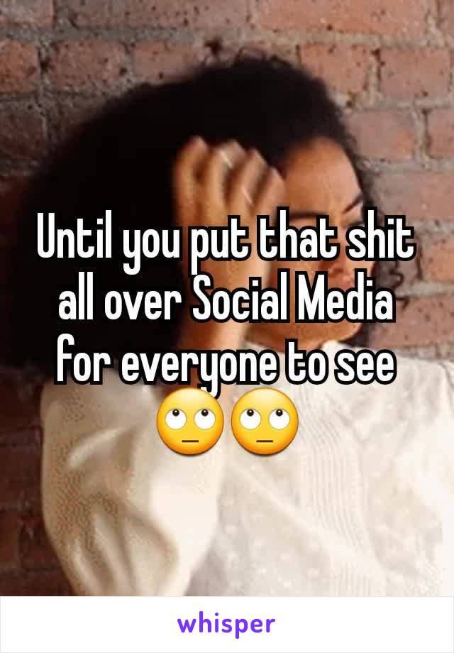 Until you put that shit all over Social Media for everyone to see 🙄🙄