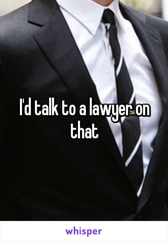 I'd talk to a lawyer on that