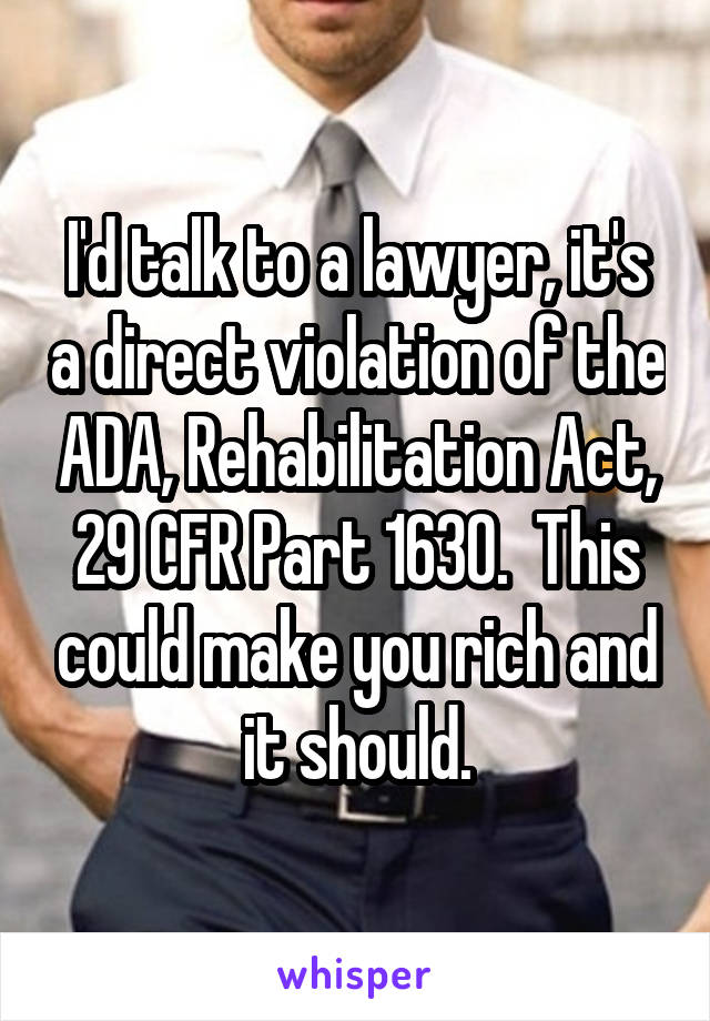 I'd talk to a lawyer, it's a direct violation of the ADA, Rehabilitation Act, 29 CFR Part 1630.  This could make you rich and it should.