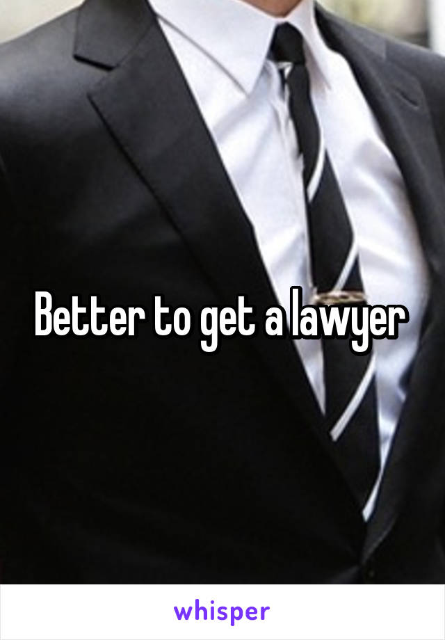 Better to get a lawyer 