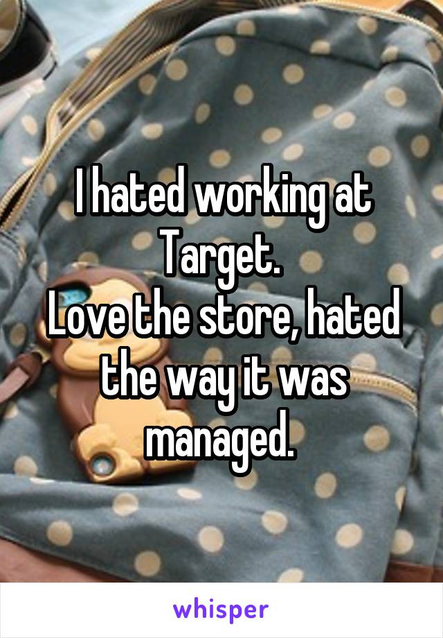 I hated working at Target. 
Love the store, hated the way it was managed. 