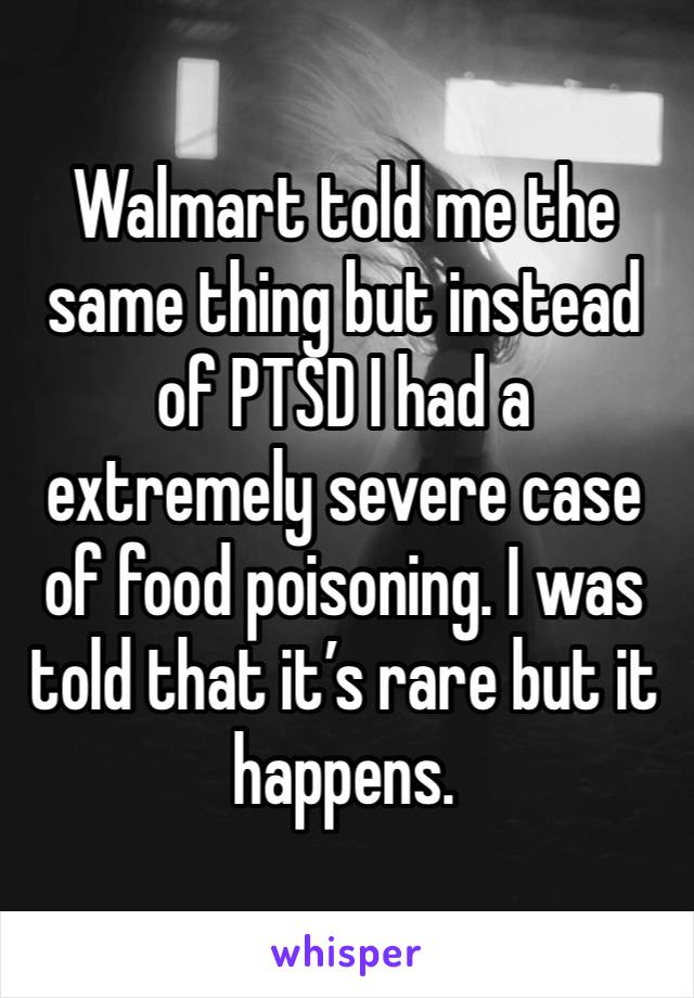 Walmart told me the same thing but instead of PTSD I had a extremely severe case of food poisoning. I was told that it’s rare but it happens. 